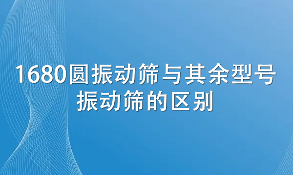 1680圓振動篩與其余型號振動篩的區別（詳解兩者不同處） 