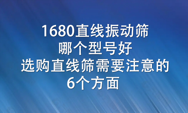1680直線振動篩哪個型號好（選購直線篩需要注意的6個方面） 
