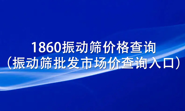 1860振動篩價格查詢（振動篩批發市場價查詢入口）