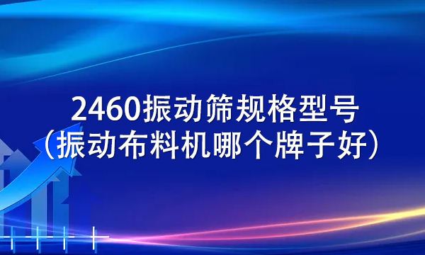 2460振動篩規格型號（振動布料機哪個牌子好） 