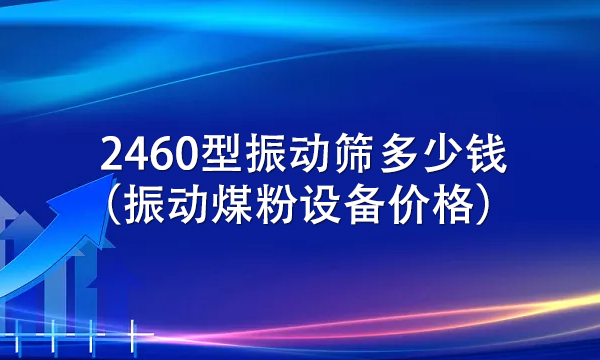 2460型振動篩多少錢（振動煤粉設備價格） 