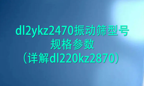 dl2ykz2470振動篩型號規(guī)格參數(shù)（詳解dl220kz2870） 