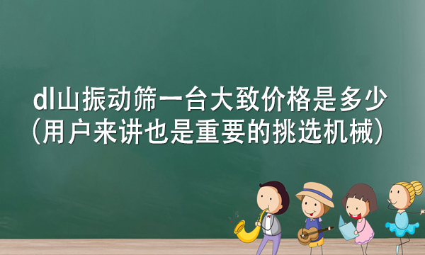 dl山振動篩一臺大致價格是多少（用戶來講也是重要的挑選機械） 