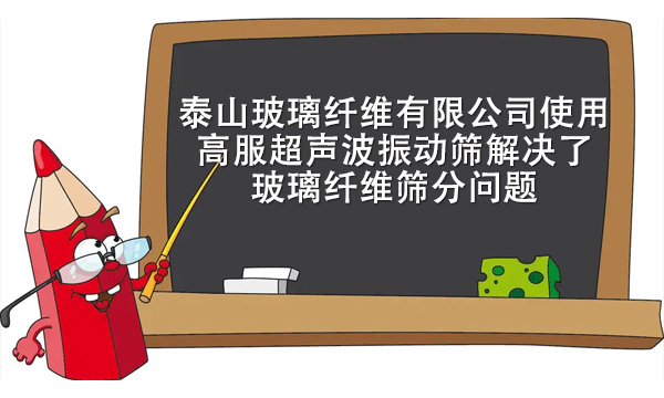 泰山玻璃纖維有限公司使用高服超聲波振動(dòng)篩解決了玻璃纖維篩分問題
