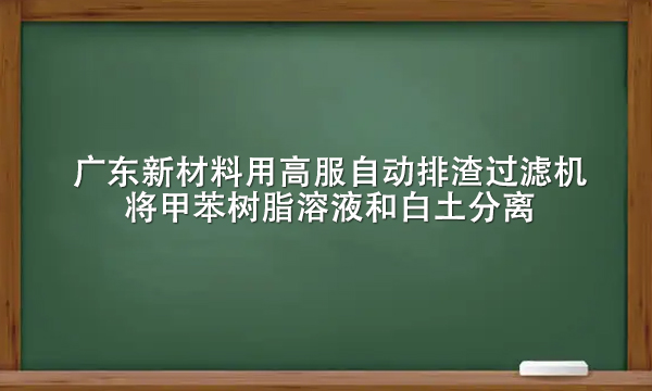 廣東新材料用高服自動排渣過濾機將甲苯樹脂溶液和白土分離