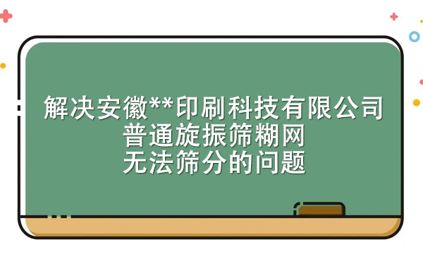 解決安徽**印刷科技有限公司普通旋振篩糊網無法篩分的問題